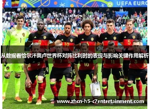 从数据看恰尔汗奥卢世界杯对阵比利时的表现与影响关键作用解析