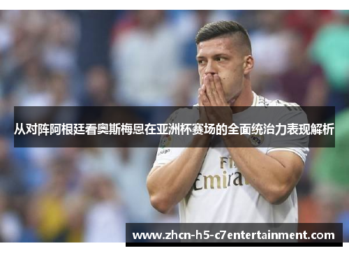 从对阵阿根廷看奥斯梅恩在亚洲杯赛场的全面统治力表现解析 从对阵阿根廷看奥斯梅恩在亚洲杯赛场的全面统治力表现解析
