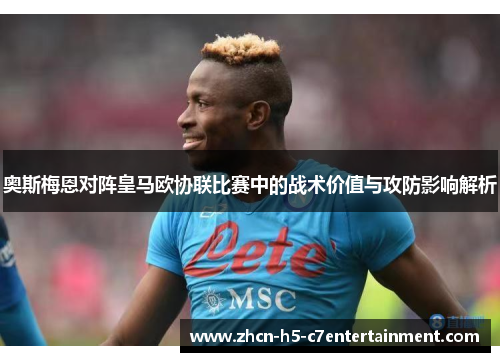 奥斯梅恩对阵皇马欧协联比赛中的战术价值与攻防影响解析