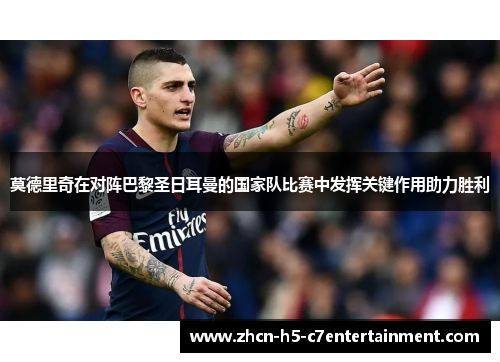 莫德里奇在对阵巴黎圣日耳曼的国家队比赛中发挥关键作用助力胜利