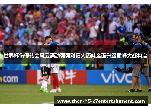 世界杯伤停转会风云涌动强强对话火药味全面升级巅峰大战将启 世界杯伤停转会风云涌动强强对话火药味全面升级巅峰大战将启