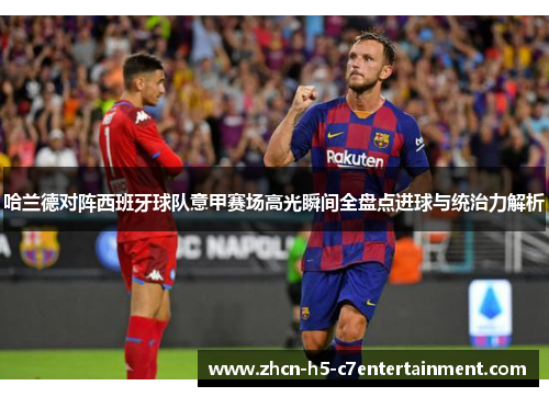 哈兰德对阵西班牙球队意甲赛场高光瞬间全盘点进球与统治力解析