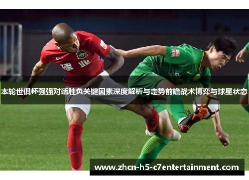 本轮世俱杯强强对话胜负关键因素深度解析与走势前瞻战术博弈与球星状态