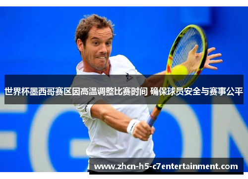 世界杯墨西哥赛区因高温调整比赛时间 确保球员安全与赛事公平