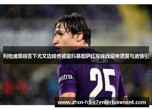 利物浦重磅签下尤文边锋费德里科基耶萨红军锋线迎来速度与激情引 利物浦重磅签下尤文边锋费德里科基耶萨红军锋线迎来速度与激情引