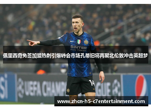 佩里西奇免签加盟热刺引爆转会市场孔蒂旧将再聚北伦敦冲击英超梦