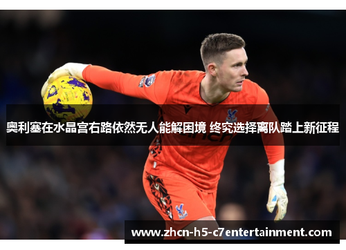 奥利塞在水晶宫右路依然无人能解困境 终究选择离队踏上新征程