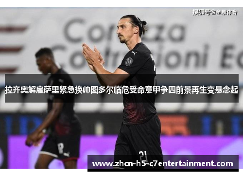 拉齐奥解雇萨里紧急换帅图多尔临危受命意甲争四前景再生变悬念起 拉齐奥解雇萨里紧急换帅图多尔临危受命意甲争四前景再生变悬念起