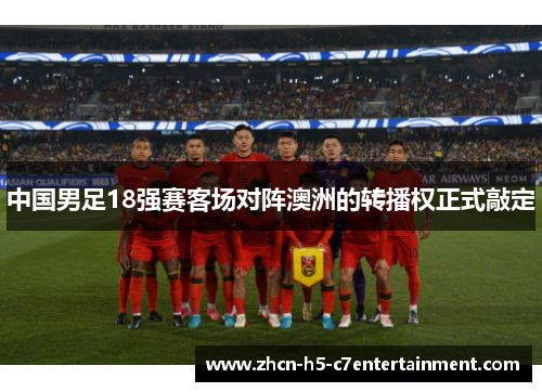 中国男足18强赛客场对阵澳洲的转播权正式敲定 中国男足18强赛客场对阵澳洲的转播权正式敲定