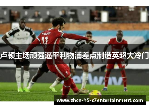 卢顿主场顽强逼平利物浦差点制造英超大冷门 卢顿主场顽强逼平利物浦差点制造英超大冷门