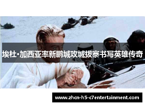 埃杜·加西亚率新鹏城攻城拔寨书写英雄传奇 埃杜·加西亚率新鹏城攻城拔寨书写英雄传奇