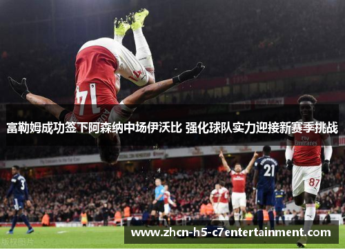 富勒姆成功签下阿森纳中场伊沃比 强化球队实力迎接新赛季挑战 富勒姆成功签下阿森纳中场伊沃比 强化球队实力迎接新赛季挑战