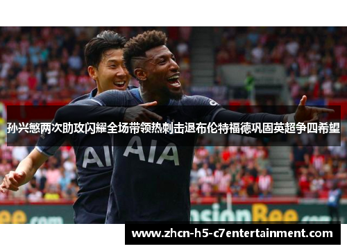孙兴慜两次助攻闪耀全场带领热刺击退布伦特福德巩固英超争四希望 孙兴慜两次助攻闪耀全场带领热刺击退布伦特福德巩固英超争四希望