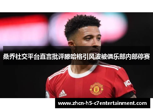 桑乔社交平台直言批评滕哈格引风波被俱乐部内部停赛