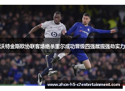 沃特金斯欧协联客场绝杀里尔成功晋级四强展现强劲实力