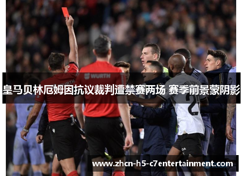 皇马贝林厄姆因抗议裁判遭禁赛两场 赛季前景蒙阴影