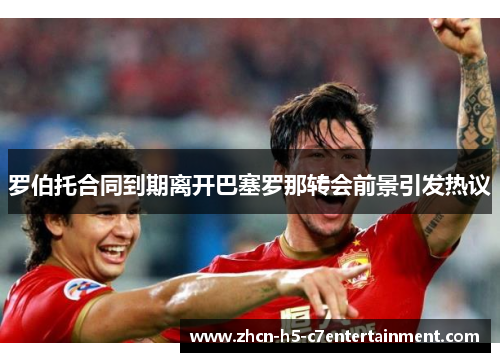 罗伯托合同到期离开巴塞罗那转会前景引发热议