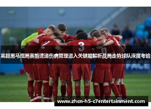英超黑马搅局赛前速递伤病管理进入关键期解析战局走势球队深度考验