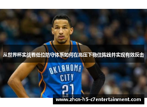 从世界杯实战看低位防守体系如何在高压下稳住阵线并实现有效反击