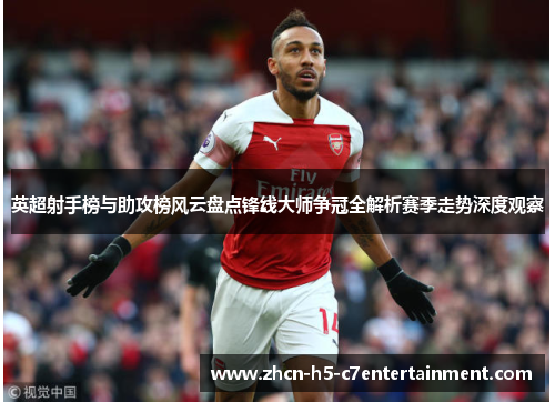 英超射手榜与助攻榜风云盘点锋线大师争冠全解析赛季走势深度观察