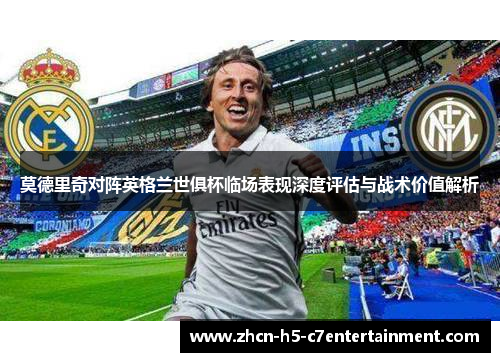 莫德里奇对阵英格兰世俱杯临场表现深度评估与战术价值解析