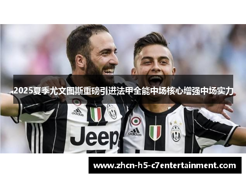 2025夏季尤文图斯重磅引进法甲全能中场核心增强中场实力 2025夏季尤文图斯重磅引进法甲全能中场核心增强中场实力