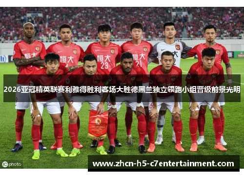 2026亚冠精英联赛利雅得胜利客场大胜德黑兰独立领跑小组晋级前景光明 2026亚冠精英联赛利雅得胜利客场大胜德黑兰独立领跑小组晋级前景光明