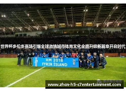 世界杯多伦多赛场引爆全球激情城市体育文化全面升级新篇章开启时代 世界杯多伦多赛场引爆全球激情城市体育文化全面升级新篇章开启时代