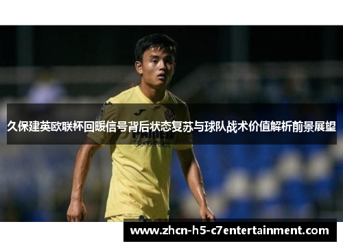 久保建英欧联杯回暖信号背后状态复苏与球队战术价值解析前景展望 久保建英欧联杯回暖信号背后状态复苏与球队战术价值解析前景展望
