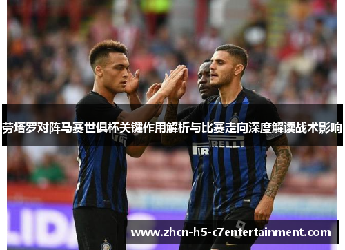 劳塔罗对阵马赛世俱杯关键作用解析与比赛走向深度解读战术影响 劳塔罗对阵马赛世俱杯关键作用解析与比赛走向深度解读战术影响
