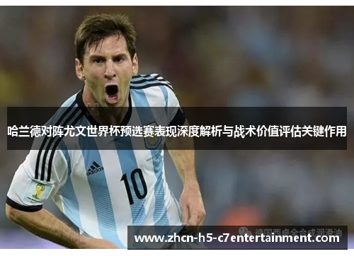 哈兰德对阵尤文世界杯预选赛表现深度解析与战术价值评估关键作用