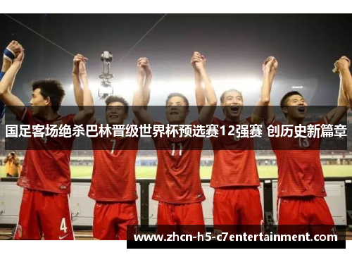 国足客场绝杀巴林晋级世界杯预选赛12强赛 创历史新篇章 国足客场绝杀巴林晋级世界杯预选赛12强赛 创历史新篇章