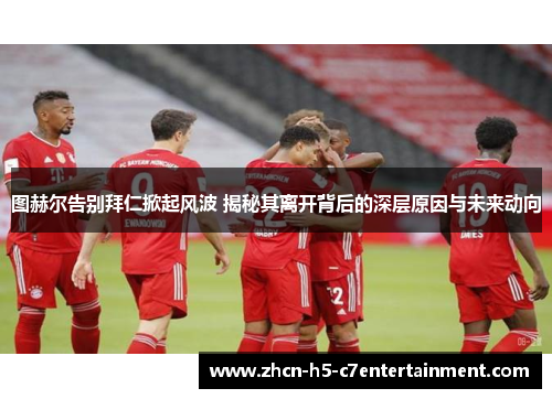 图赫尔告别拜仁掀起风波 揭秘其离开背后的深层原因与未来动向 图赫尔告别拜仁掀起风波 揭秘其离开背后的深层原因与未来动向