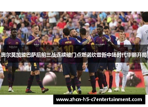 奥尔莫加盟巴萨后前三战连续破门点燃诺坎普新中场时代华丽开局