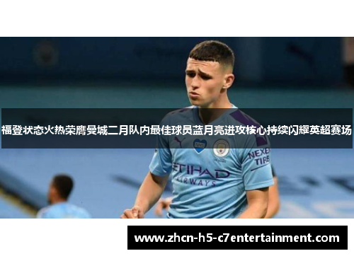 福登状态火热荣膺曼城二月队内最佳球员蓝月亮进攻核心持续闪耀英超赛场