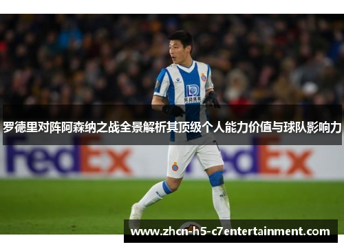 罗德里对阵阿森纳之战全景解析其顶级个人能力价值与球队影响力
