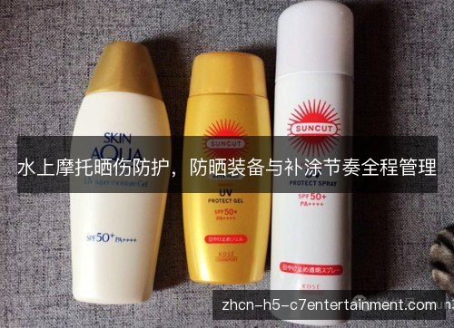 水上摩托晒伤防护，防晒装备与补涂节奏全程管理