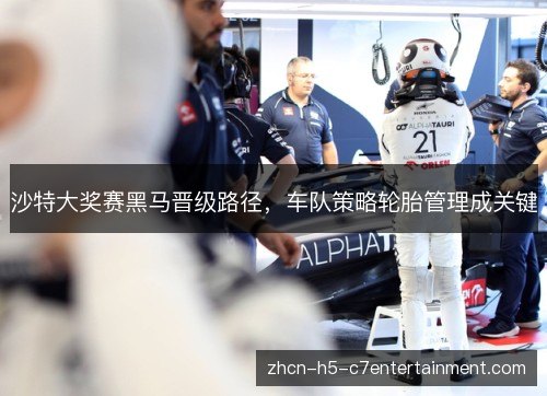 沙特大奖赛黑马晋级路径,车队策略轮胎管理成关键 沙特大奖赛黑马晋级路径,车队策略轮胎管理成关键